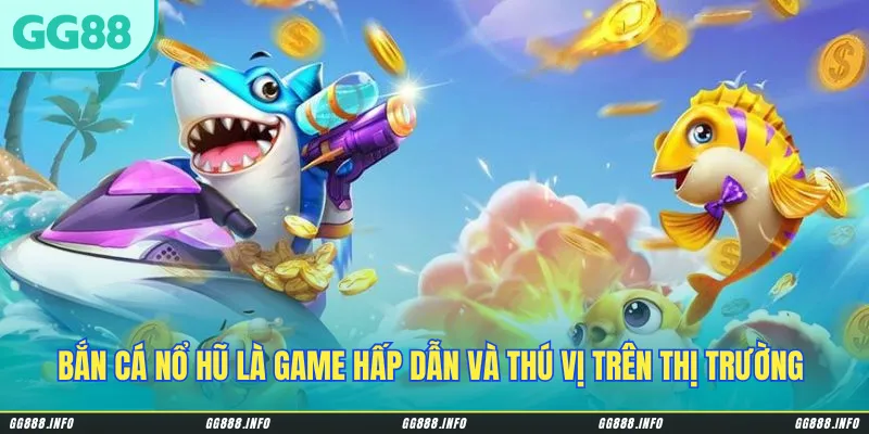 Bắn cá nổ hũ là game hấp dẫn và thú vị trên thị trường cá cược